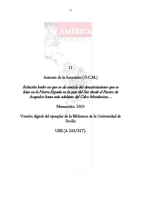 Crónica escrita por Fray Antonio de la Ascensión, cosmógrafo y religioso que acompañó a la expedición de Sebastián Vizcaíno en 1602. El relato comienza con la salida del puerto de Acapulco el 5 de mayo de 1602. Describe detalladamente la travesía hacia el norte, costeando la Nueva España y explorando el Reino de las Californias. El autor detalla la geografía, los puertos (como San Bernabé y San Diego), la flora y la fauna, destacando la presencia de ámbar gris y bancos de perlas. Incluye observaciones sobre los pueblos indígenas, describiéndolos como afables y receptivos a la evangelización. El documento tiene un fuerte carácter propositivo, instando al Rey Felipe III a pacificar y poblar la región para la expansión de la fe y el beneficio de la Corona.